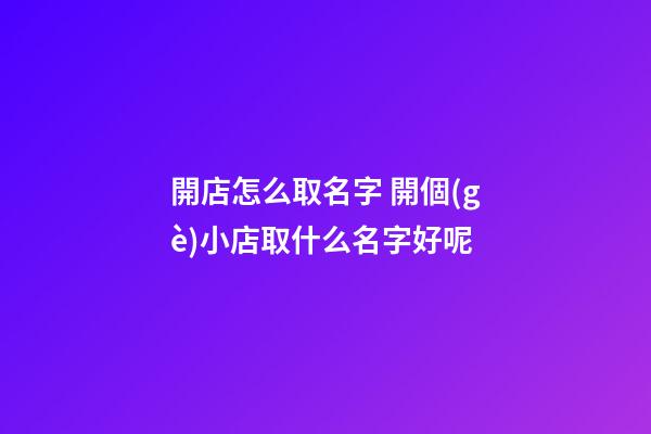 開店怎么取名字 開個(gè)小店取什么名字好呢-第1張-店鋪起名-玄機(jī)派